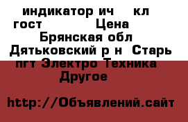 индикатор ич 10 кл.1 гост 577-68; › Цена ­ 500 - Брянская обл., Дятьковский р-н, Старь пгт Электро-Техника » Другое   